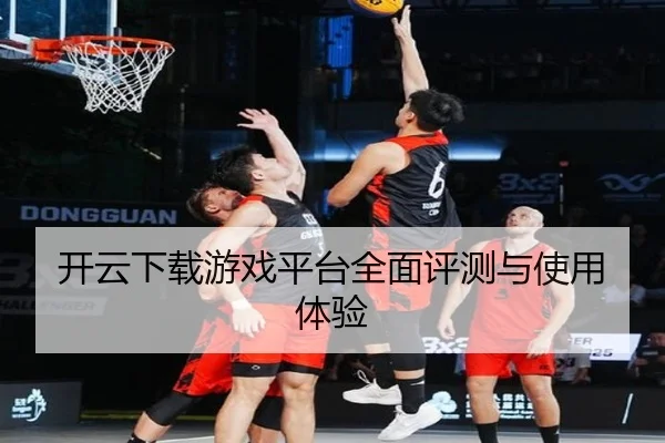 开云下载游戏平台全面评测与使用体验