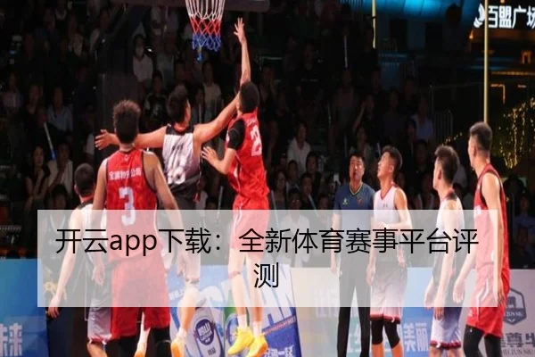 开云app下载：全新体育赛事平台评测